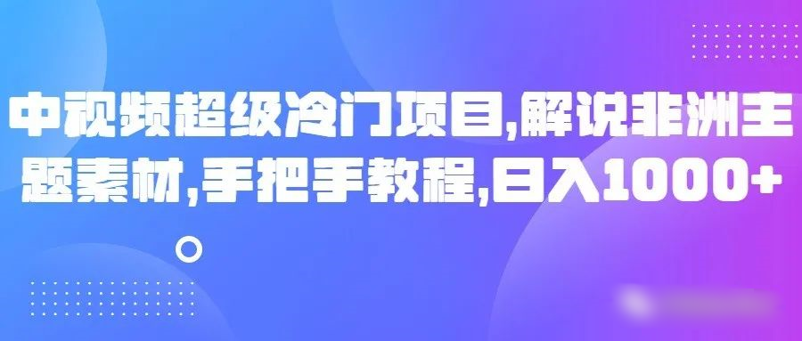 中视频超级冷门项目，解说非洲主题素材，手把手教程，日入1000+-紫爵资源库