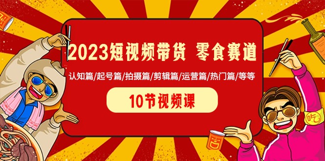 2023短视频带货零食赛道 认知篇/起号篇/拍摄篇/剪辑篇/运营篇/热门篇/等等-紫爵资源库