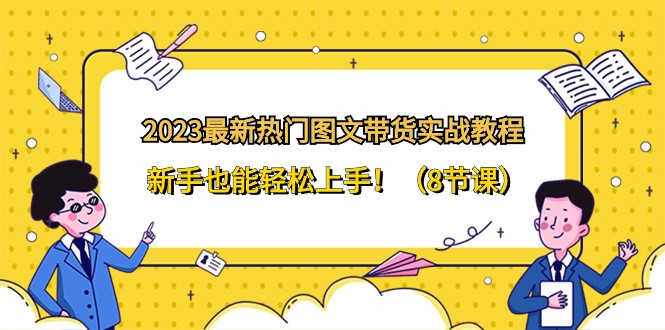 2023最新热门图文带货实战教程，新手也能轻松上手！（8节课）-紫爵资源库