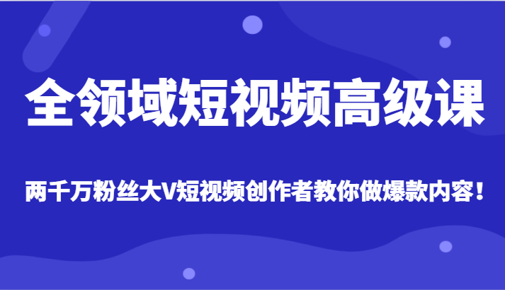 全领域短视频高级课，全网两千万粉丝大V创作者教你做爆款短视频内容-紫爵资源库