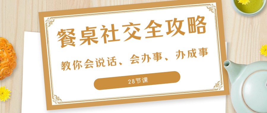 27项餐桌社交全攻略：教你会说话、会办事、办成事（28节课）-紫爵资源库