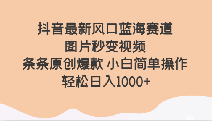 抖音最新风口蓝海赛道 图片秒变视频 条条原创爆款 小白简单操作 轻松日入1000+-紫爵资源库