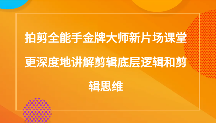 拍剪全能手金牌大师新片场课堂，更深度地讲解剪辑底层逻辑和剪辑思维（117节课）-紫爵资源库