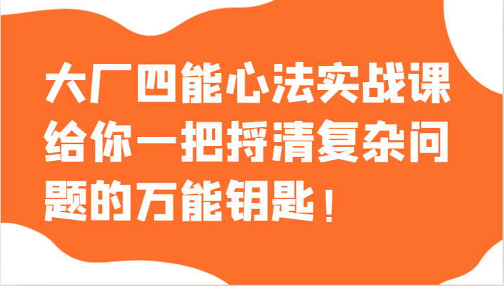 大厂四能心法实战课，给你一把捋清复杂问题的万能钥匙！-紫爵资源库