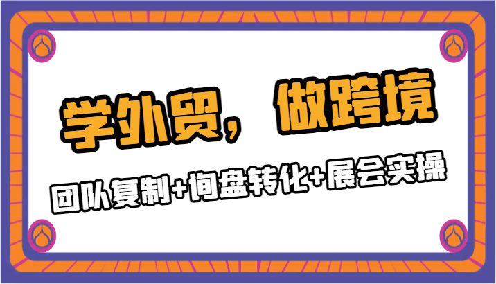 学外贸，做跨境：团队复制+询盘转化+展会实操-紫爵资源库