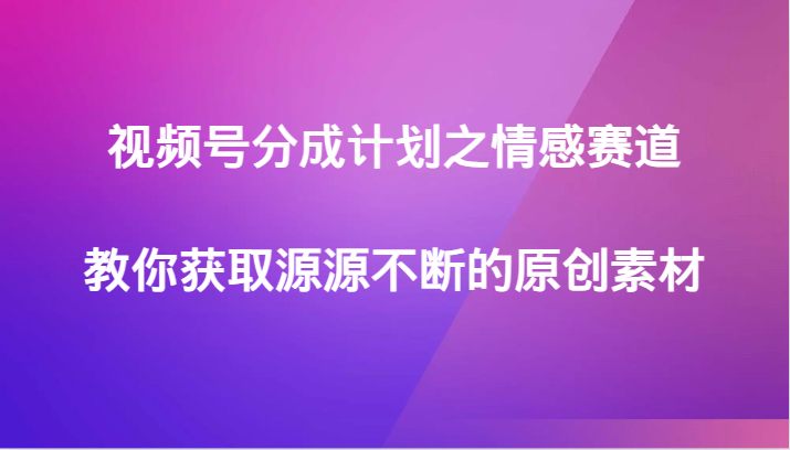 视频号分成计划之情感赛道，教你获取源源不断的原创素材-紫爵资源库