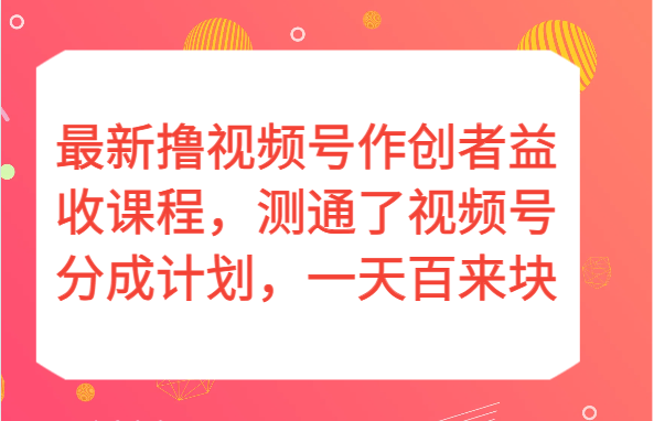 最新撸视频号作创者益收课程，测通了视频号分成计划，一天百来块！-紫爵资源库