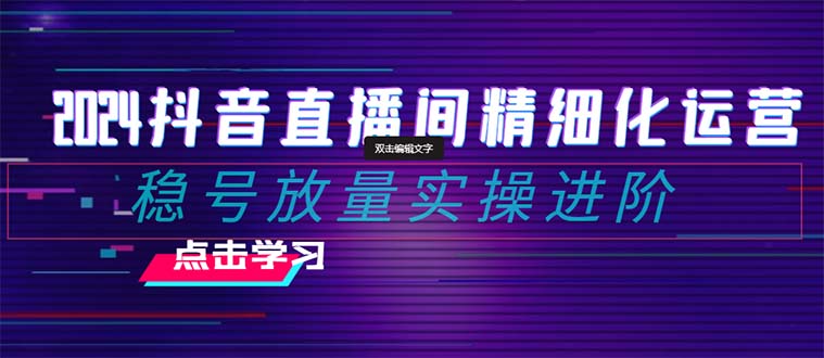 2024抖音直播间精细化运营：稳号放量实操进阶 选品/排品/起号/随心推/千川付费投放-紫爵资源库