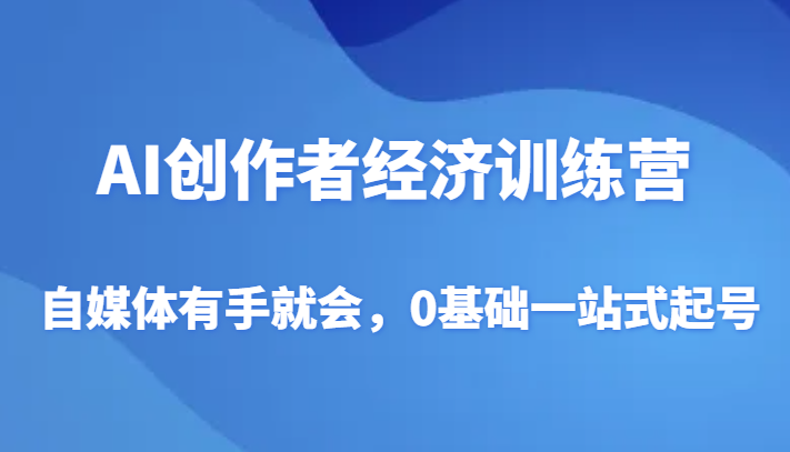 AI创作者经济训练营，自媒体有手就会，0基础一站式起号-紫爵资源库