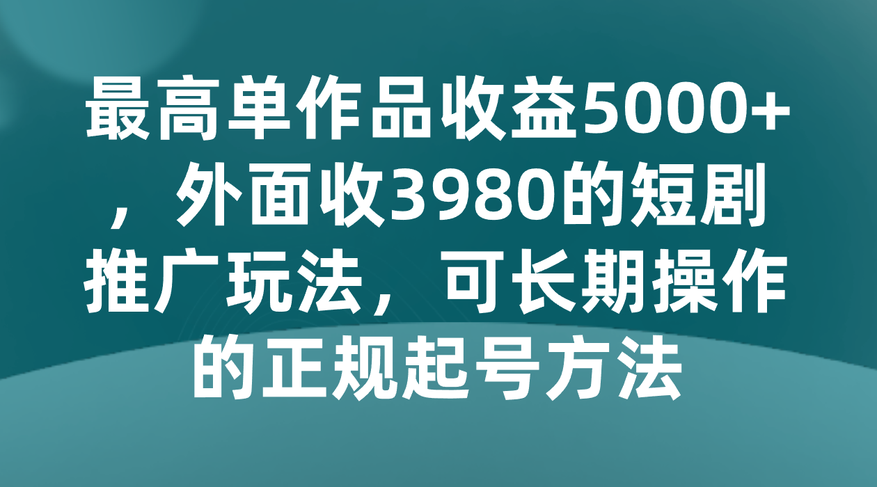 最高单作品收益5000+，外面收3980的短剧推广玩法，可长期操作的正规起号方法-紫爵资源库