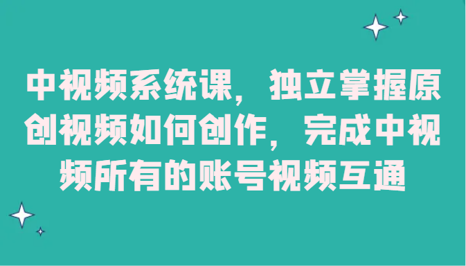 中视频系统课，独立掌握原创视频如何创作，完成中视频所有的账号视频互通-紫爵资源库