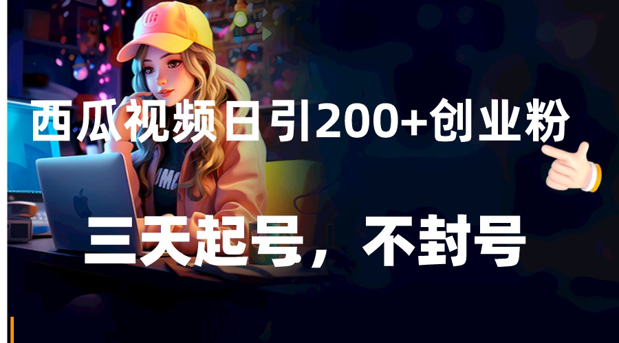 西瓜视频日引200+创业粉，三天起号，不封号-紫爵资源库