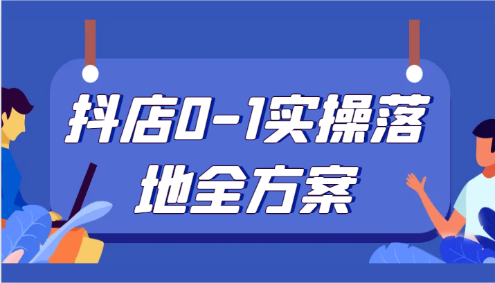 抖店0-1实操落地全方案，从0开始实操运营，解决售前、售中、售后各种疑难问题-紫爵资源库