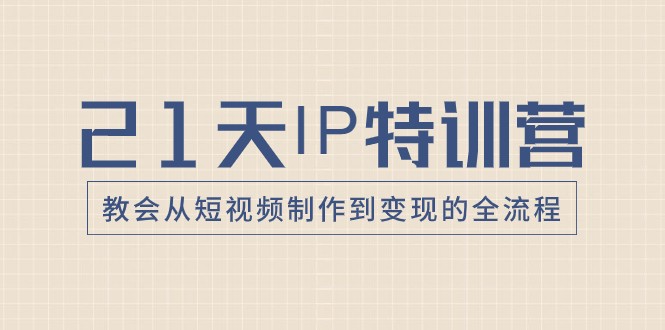 21天IP特训营，教会从短视频制作到变现的全流程-紫爵资源库