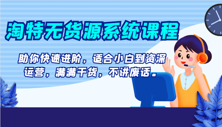 淘特无货源系统课程，助你快速进阶，适合小白到资深运营，满满干货，不讲废话。-紫爵资源库