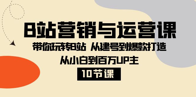 B站营销与运营课：带你玩转B站 从建号到爆款打造 从小白到百万UP主（10节课）-紫爵资源库