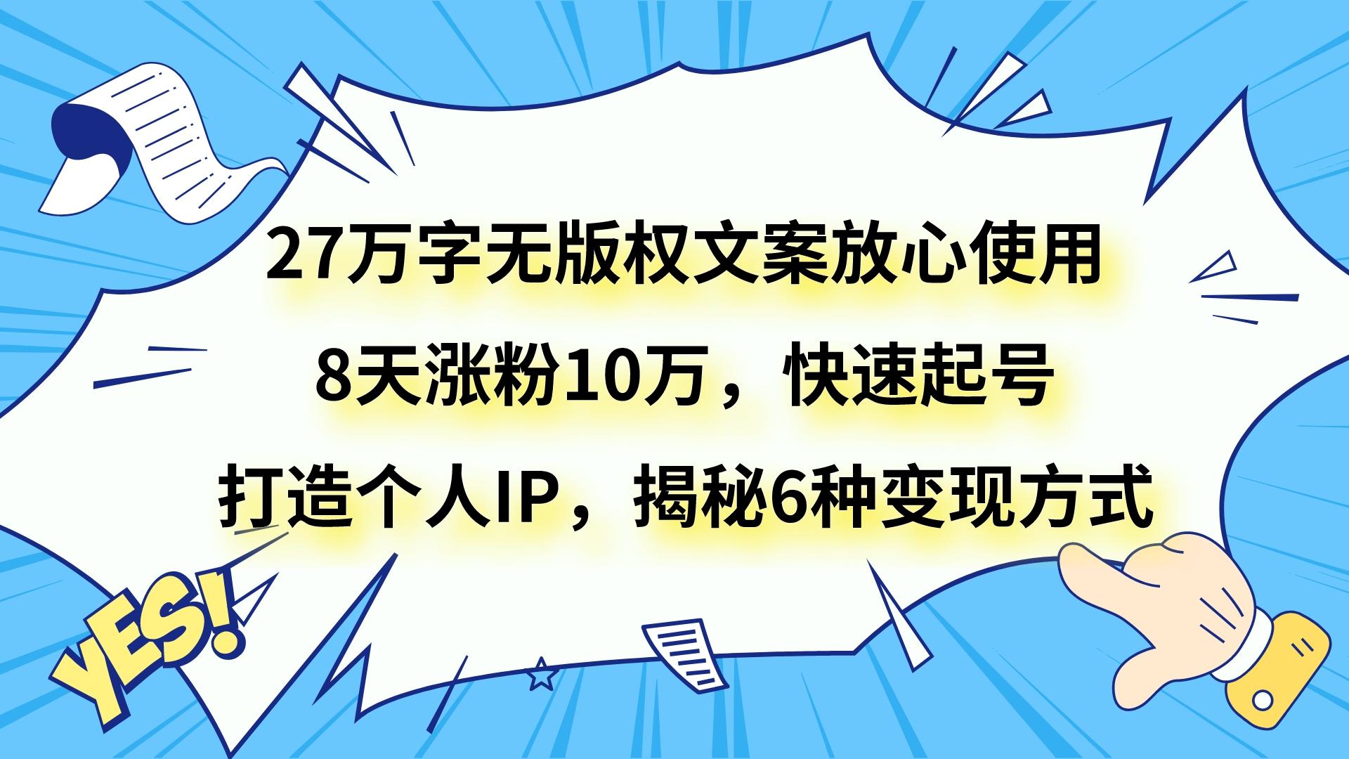 27万字无版权文案放心使用，8天涨粉10万，快速起号，打造个人IP，揭秘6种变现方式-紫爵资源库