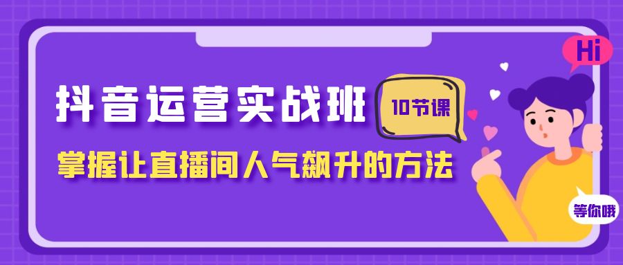 抖音运营实战班，掌握让直播间人气飙升的方法（10节课）-紫爵资源库