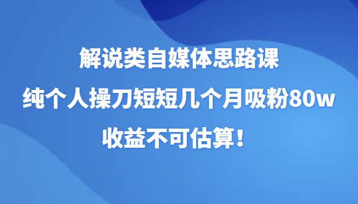 解说类自媒体思路课，纯个人操刀短短几个月吸粉80w，收益不可估算！-紫爵资源库