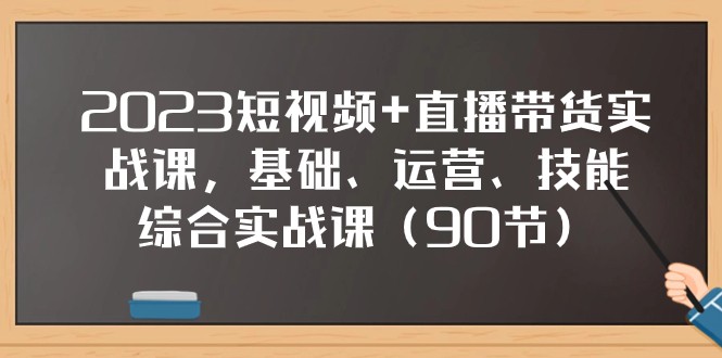 2023短视频+直播带货实战课，基础、运营、技能综合实操课（97节）-紫爵资源库