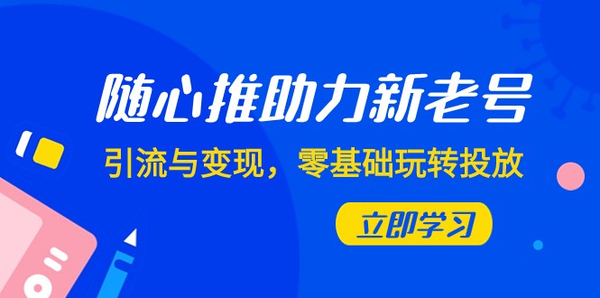 随心推-助力新老号，引流与变现，零基础玩转投放（7节课）-紫爵资源库