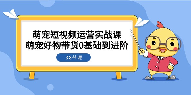 萌宠·短视频运营实战课：萌宠好物带货0基础到进阶（38节课）-紫爵资源库