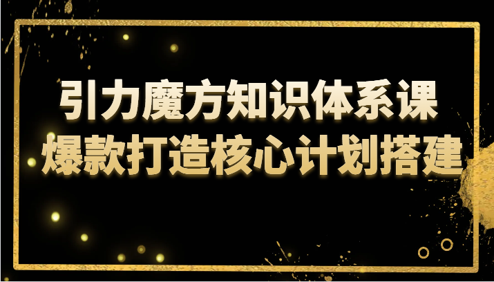 引力魔方知识体系课 爆款打造核心计划搭建-紫爵资源库