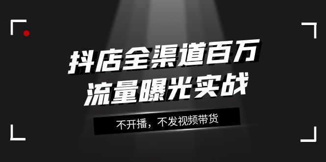 抖店全渠道百万流量曝光实战，不开播，不发视频带货（16节课）-紫爵资源库