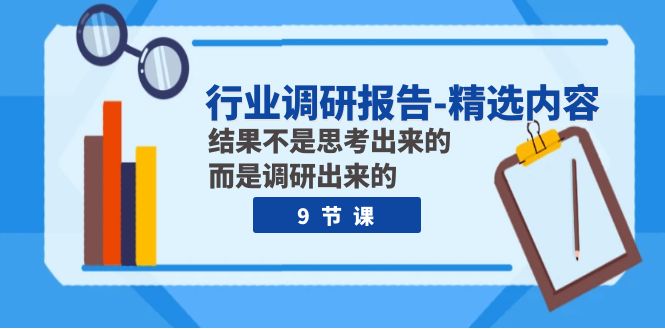 行业调研报告-精选内容：结果不是思考出来的 而是调研出来的（9节课）-紫爵资源库