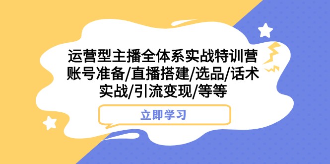 运营型主播全体系实战特训营 账号准备/直播搭建/选品/话术实战/引流变现/等-紫爵资源库