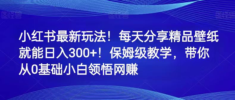 小红书最新玩法！每天分享精品壁纸就能日入300+！保姆级教学，带你从0领悟网赚-紫爵资源库