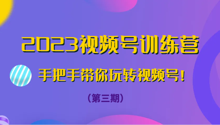 2023视频号训练营（第三期）手把手带你玩转视频号！-紫爵资源库