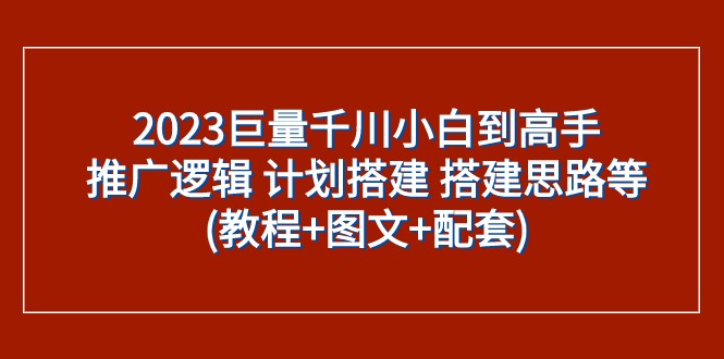 2023巨量千川小白到高手：推广逻辑 计划搭建 搭建思路等(教程+图文+配套)-紫爵资源库