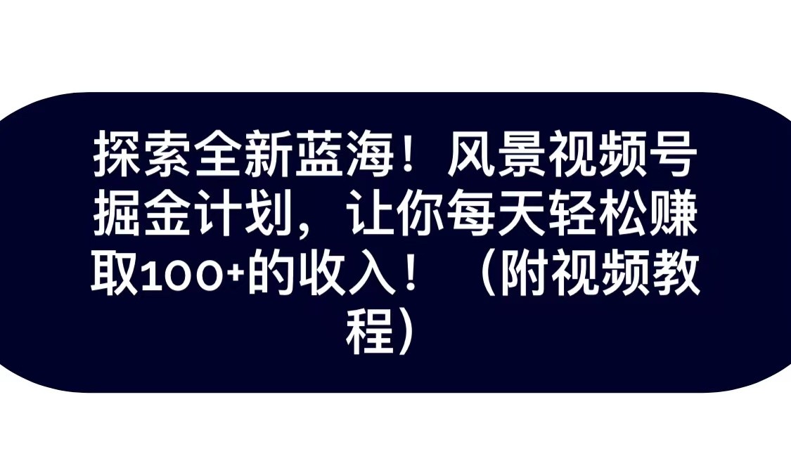 探索全新蓝海！抖音风景视频号掘金计划，让你每天轻松日赚100+，保姆级教学-紫爵资源库