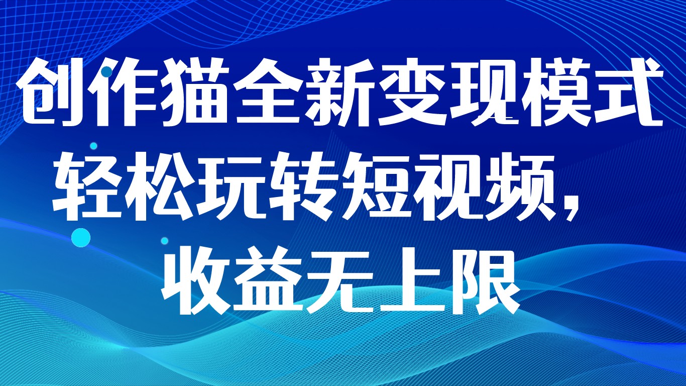 创作猫全新变现模式，轻松玩转短视频，收益无上限-紫爵资源库