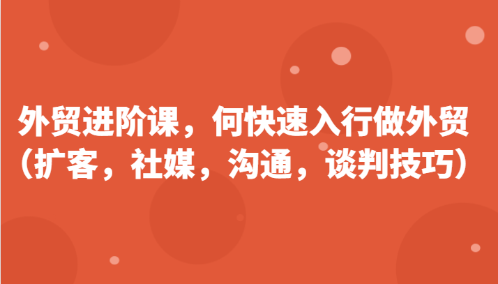 外贸进阶课，帮助你了解如何快速入行做外贸（扩客，社媒，沟通，谈判技巧）-紫爵资源库