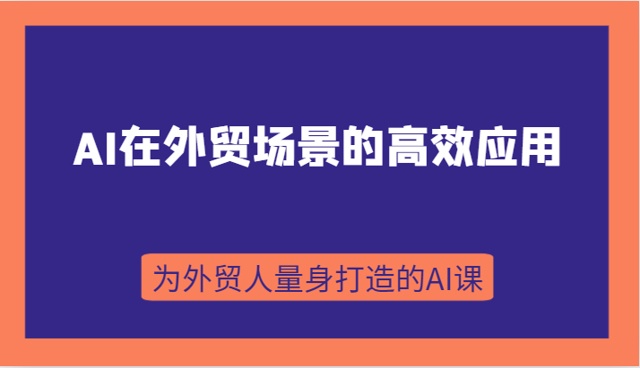 AI在外贸场景的高效应用，从入门到进阶，从B端应用到C端应用，为外贸人量身打造的AI课-紫爵资源库