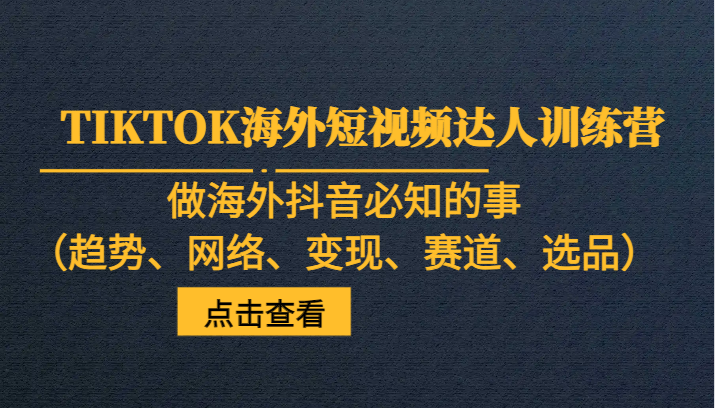 TIKTOK海外短视频达人训练营，做海外抖音必知的事（趋势、网络、变现、赛道、选品）-紫爵资源库