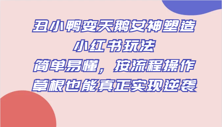 丑小鸭变天鹅女神塑造小红书玩法，简单易懂，按流程操作，草根也能真正实现逆袭-紫爵资源库