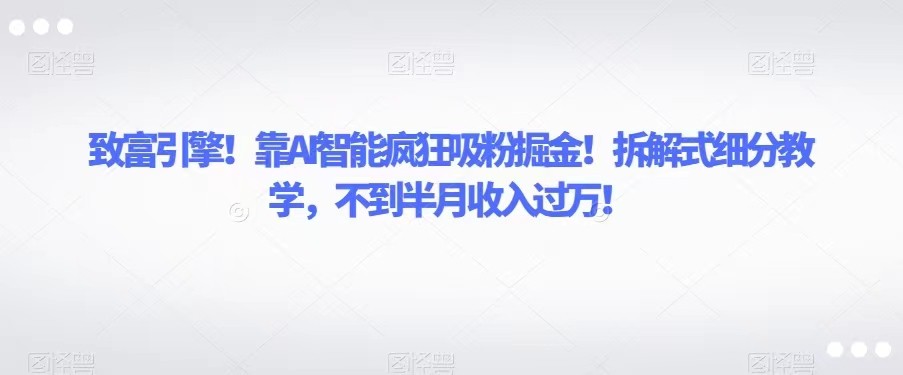 致富引擎！靠AI智能疯狂吸粉掘金！拆解式细分教学，不到半月收入过万！-紫爵资源库