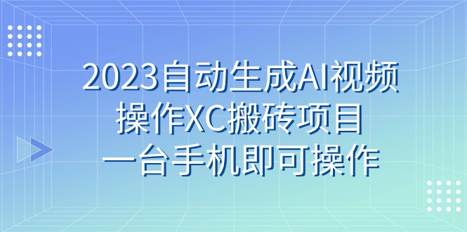 2023自动生成AI视频操作XC搬砖项目，一台手机即可操作-紫爵资源库