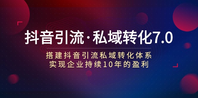 抖音引流·私域转化7.0：搭建抖音引流·私域转化体系 实现企业持续10年盈利-紫爵资源库