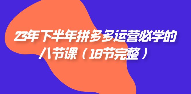 2023年下半年拼多多·运营必学的八节课（18节完整）-紫爵资源库