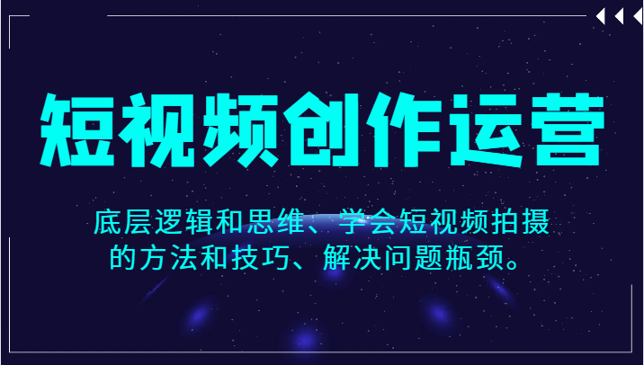 短视频创作运营，底层逻辑和思维、学会短视频拍摄的方法和技巧、解决问题瓶颈。-紫爵资源库