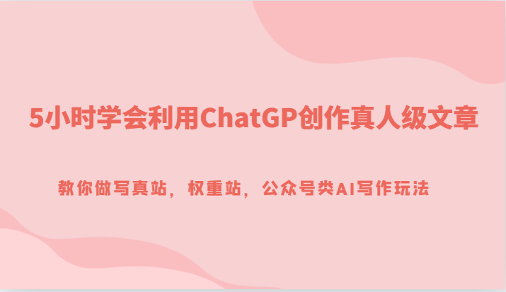 5小时学会利用ChatGP创作真人级文章，教你做写真站，权重站，公众号类AI写作玩法-紫爵资源库