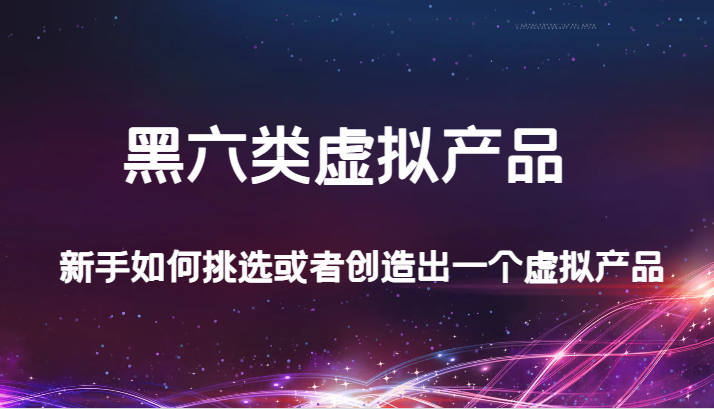 某公众号付费文章：黑六类虚拟产品，新手如何挑选或者创造出一个虚拟产品-紫爵资源库