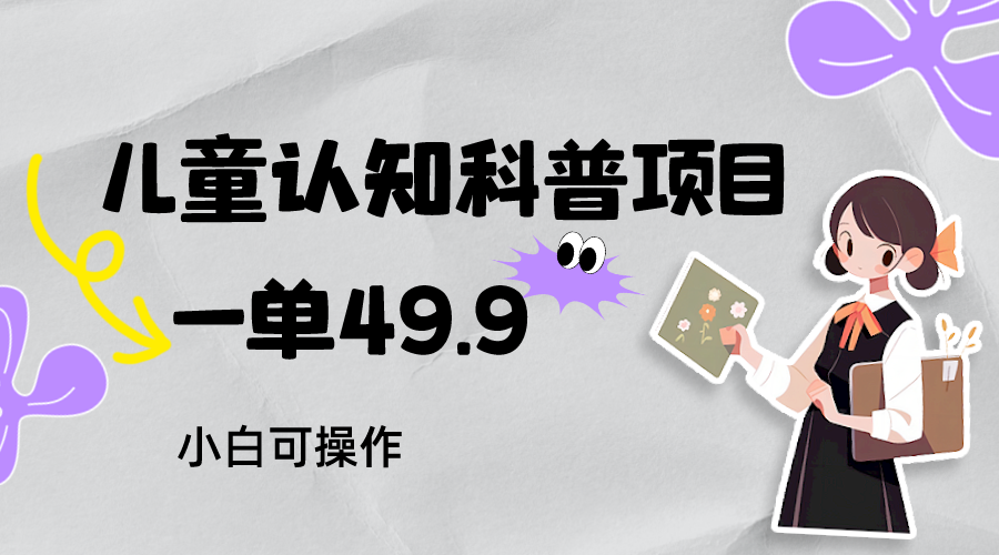 儿童认知科普，一单49.9，轻松日变现800＋小白可操作，附资料-紫爵资源库