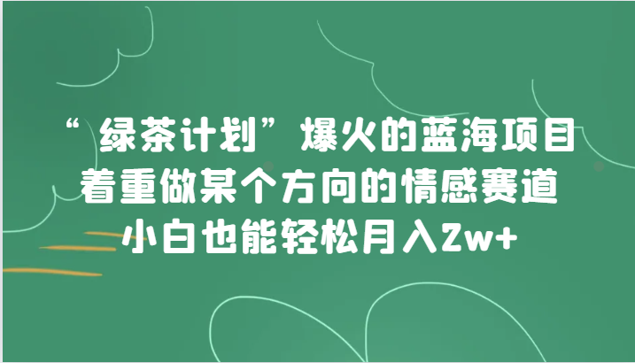 “绿茶计划”，爆火的蓝海项目，着重做某个方向的情感赛道，小白也能轻松月入2w+-紫爵资源库