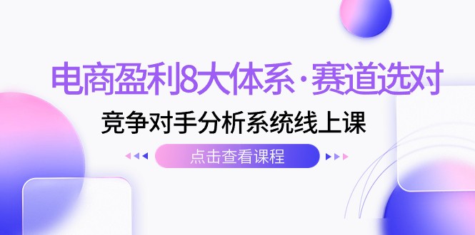 电商盈利8大体系·赛道选对，竞争对手分析系统线上课（12节）-紫爵资源库