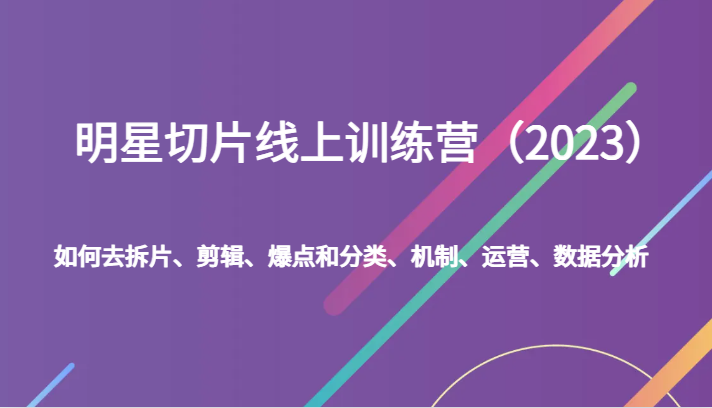 明星切片线上训练营（2023）如何去拆片、剪辑、爆点和分类、机制、运营、数据分析-紫爵资源库